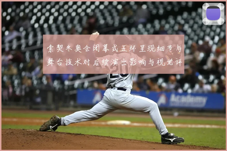 索契冬奥会闭幕式五环呈现细节与舞台技术对后续演出影响与视觉评价