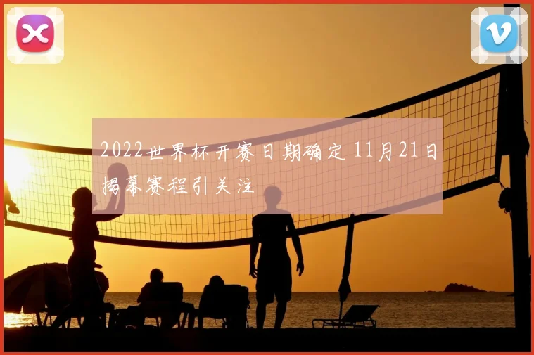 2022世界杯开赛日期确定 11月21日揭幕赛程引关注