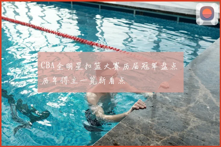CBA全明星扣篮大赛历届冠军盘点 历年得主一览新看点