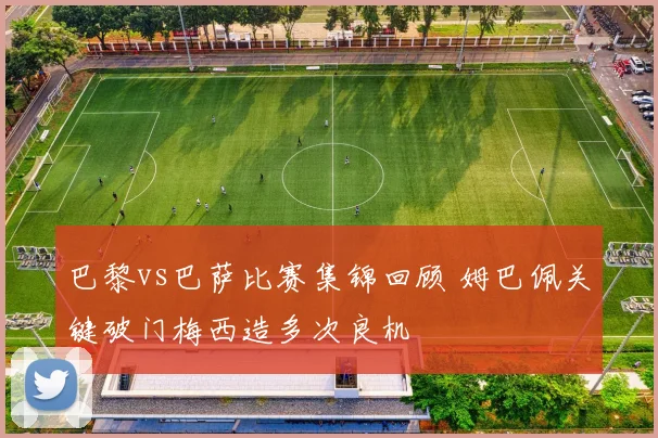 巴黎vs巴萨比赛集锦回顾 姆巴佩关键破门梅西造多次良机