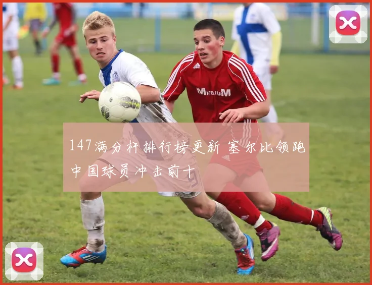 147满分杆排行榜更新 塞尔比领跑中国球员冲击前十