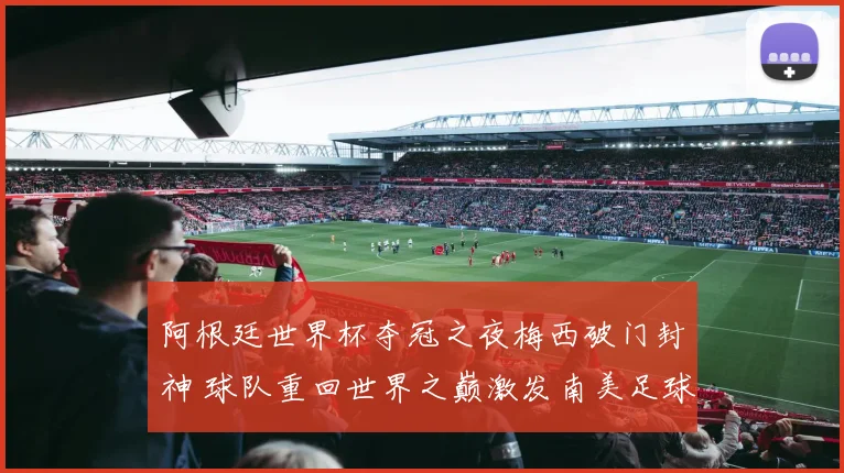 阿根廷世界杯夺冠之夜梅西破门封神 球队重回世界之巅激发南美足球热度